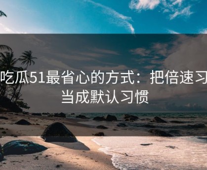 用吃瓜51最省心的方式：把倍速习惯当成默认习惯