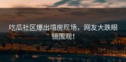 吃瓜社区爆出塌房现场，网友大跌眼镜围观！