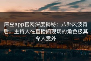 麻豆app官网深度揭秘：八卦风波背后，主持人在直播间现场的角色极其令人意外