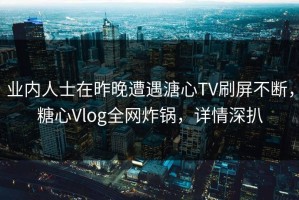 业内人士在昨晚遭遇溏心TV刷屏不断，糖心Vlog全网炸锅，详情深扒
