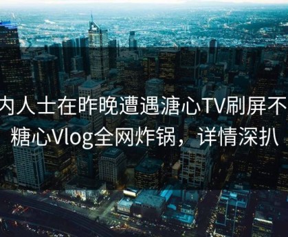 业内人士在昨晚遭遇溏心TV刷屏不断，糖心Vlog全网炸锅，详情深扒