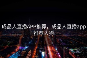 成品人直播APP推荐，成品人直播app推荐人狗