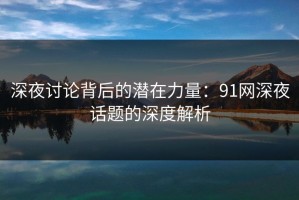 深夜讨论背后的潜在力量：91网深夜话题的深度解析