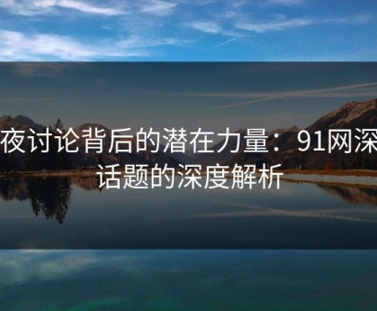 深夜讨论背后的潜在力量：91网深夜话题的深度解析