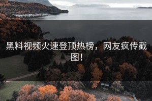 黑料视频火速登顶热榜，网友疯传截图！