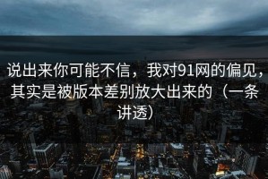说出来你可能不信，我对91网的偏见，其实是被版本差别放大出来的（一条讲透）