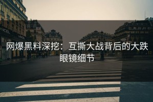 网爆黑料深挖：互撕大战背后的大跌眼镜细节