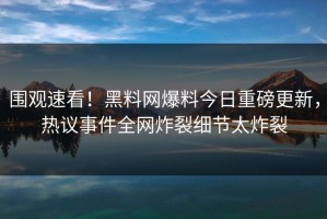 围观速看！黑料网爆料今日重磅更新，热议事件全网炸裂细节太炸裂