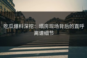 吃瓜爆料深挖：塌房现场背后的直呼离谱细节