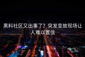 黑料社区又出事了？突发变故现场让人难以置信