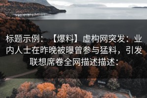 标题示例：【爆料】虚构网突发：业内人士在昨晚被曝曾参与猛料，引发联想席卷全网描述描述：