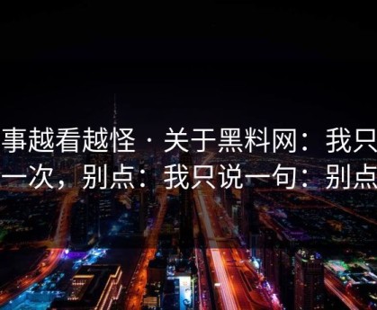 这事越看越怪 · 关于黑料网：我只说一次，别点：我只说一句：别点