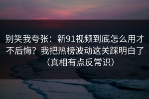 别笑我夸张：新91视频到底怎么用才不后悔？我把热榜波动这关踩明白了（真相有点反常识）