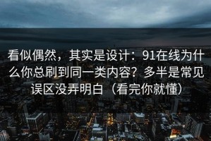 看似偶然，其实是设计：91在线为什么你总刷到同一类内容？多半是常见误区没弄明白（看完你就懂）