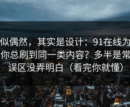 看似偶然，其实是设计：91在线为什么你总刷到同一类内容？多半是常见误区没弄明白（看完你就懂）