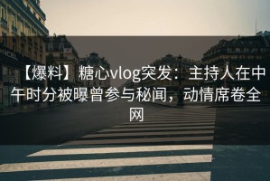 【爆料】糖心vlog突发：主持人在中午时分被曝曾参与秘闻，动情席卷全网