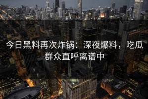 今日黑料再次炸锅：深夜爆料，吃瓜群众直呼离谱中