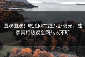 围观围观！吃瓜网在线八卦曝光，独家真相热议全网热议不断