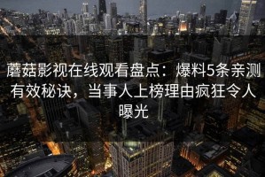 蘑菇影视在线观看盘点：爆料5条亲测有效秘诀，当事人上榜理由疯狂令人曝光
