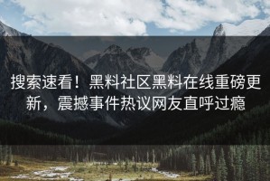 搜索速看！黑料社区黑料在线重磅更新，震撼事件热议网友直呼过瘾