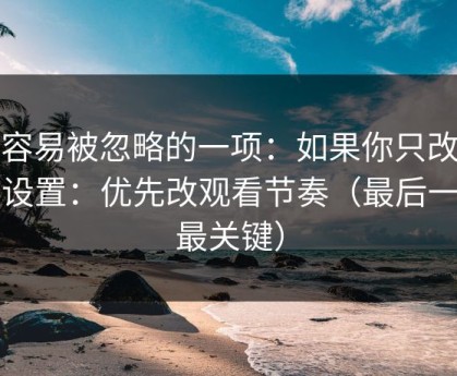 最容易被忽略的一项：如果你只改一个设置：优先改观看节奏（最后一句最关键）