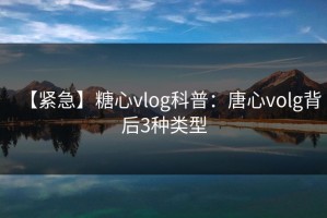 【紧急】糖心vlog科普：唐心volg背后3种类型