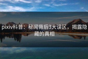 pixiv科普：秘闻背后3大误区，揭露隐藏的真相