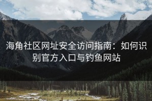 海角社区网址安全访问指南：如何识别官方入口与钓鱼网站
