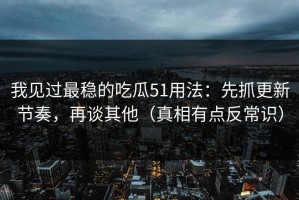 我见过最稳的吃瓜51用法：先抓更新节奏，再谈其他（真相有点反常识）