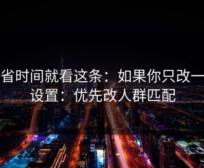 想省时间就看这条：如果你只改一个设置：优先改人群匹配