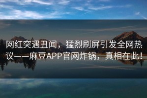 网红突遇丑闻，猛烈刷屏引发全网热议——麻豆APP官网炸锅，真相在此！