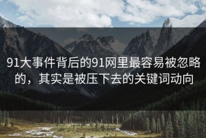 91大事件背后的91网里最容易被忽略的，其实是被压下去的关键词动向