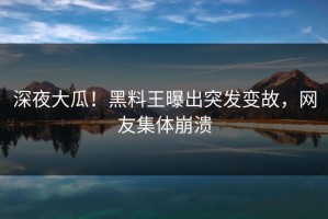 深夜大瓜！黑料王曝出突发变故，网友集体崩溃
