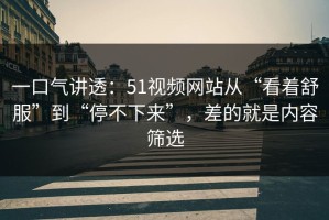 一口气讲透：51视频网站从“看着舒服”到“停不下来”，差的就是内容筛选