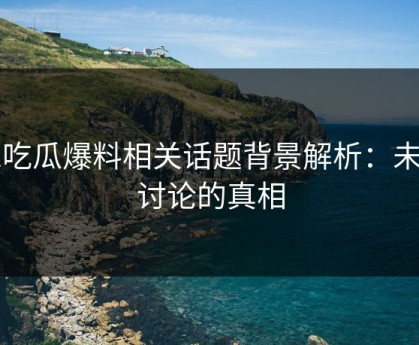 51吃瓜爆料相关话题背景解析：未被讨论的真相