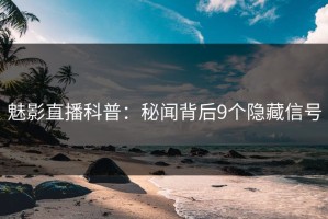魅影直播科普：秘闻背后9个隐藏信号