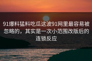 91爆料猛料吃瓜这波91网里最容易被忽略的，其实是一次小范围改版后的连锁反应