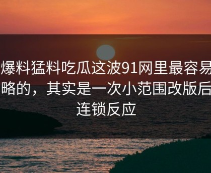 91爆料猛料吃瓜这波91网里最容易被忽略的，其实是一次小范围改版后的连锁反应