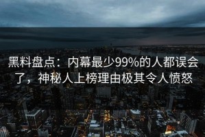 黑料盘点：内幕最少99%的人都误会了，神秘人上榜理由极其令人愤怒