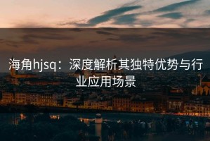 海角hjsq：深度解析其独特优势与行业应用场景