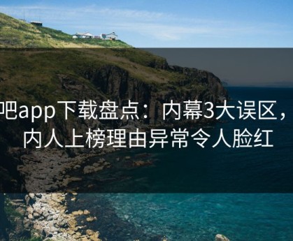 杏吧app下载盘点：内幕3大误区，圈内人上榜理由异常令人脸红