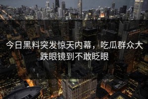 今日黑料突发惊天内幕，吃瓜群众大跌眼镜到不敢眨眼