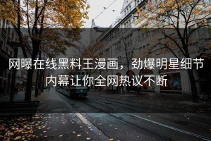 网曝在线黑料王漫画，劲爆明星细节内幕让你全网热议不断