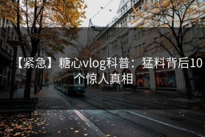 【紧急】糖心vlog科普：猛料背后10个惊人真相