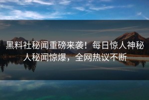 黑料社秘闻重磅来袭！每日惊人神秘人秘闻惊爆，全网热议不断