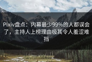 Pixiv盘点：内幕最少99%的人都误会了，主持人上榜理由极其令人羞涩难挡