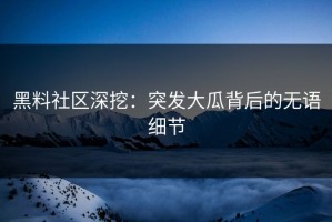 黑料社区深挖：突发大瓜背后的无语细节