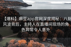 【爆料】麻豆app官网深度揭秘：八卦风波背后，主持人在直播间现场的角色异常令人意外