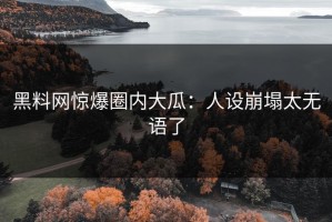黑料网惊爆圈内大瓜：人设崩塌太无语了