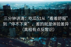 三分钟讲清：吃瓜51从“看着舒服”到“停不下来”，差的就是体验差异（真相有点反常识）